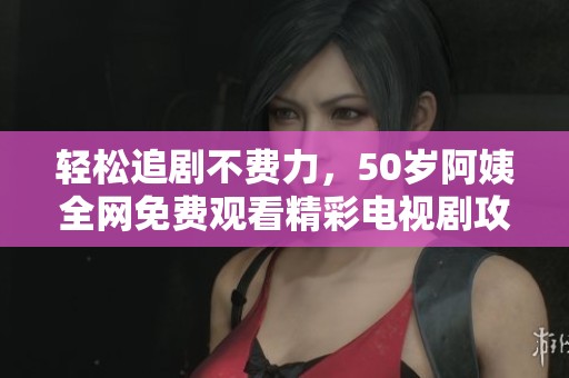 轻松追剧不费力，50岁阿姨全网免费观看精彩电视剧攻略分享