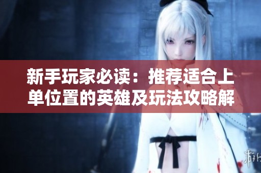 新手玩家必读：推荐适合上单位置的英雄及玩法攻略解析