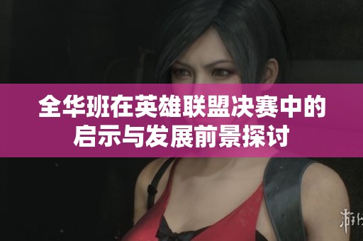 全华班在英雄联盟决赛中的启示与发展前景探讨