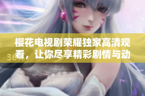 樱花电视剧荣耀独家高清观看，让你尽享精彩剧情与动人时刻