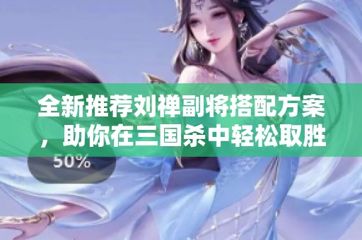 全新推荐刘禅副将搭配方案，助你在三国杀中轻松取胜