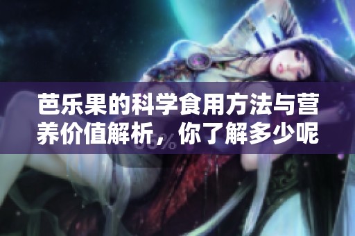 芭乐果的科学食用方法与营养价值解析，你了解多少呢