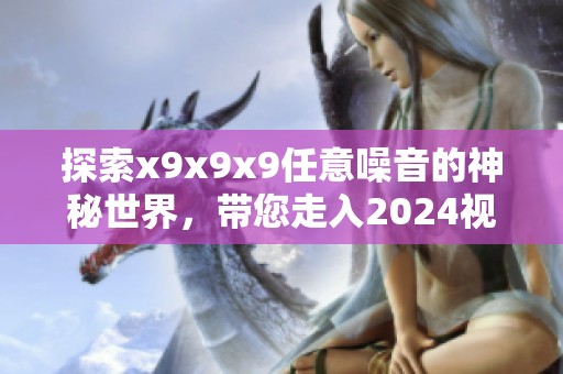 探索x9x9x9任意噪音的神秘世界，带您走入2024视频新视野