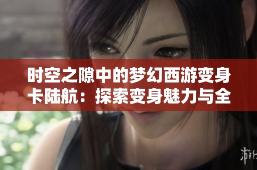 时空之隙中的梦幻西游变身卡陆航：探索变身魅力与全新游戏体验