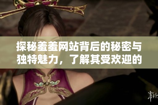 探秘羞羞网站背后的秘密与独特魅力，了解其受欢迎的原因与影响