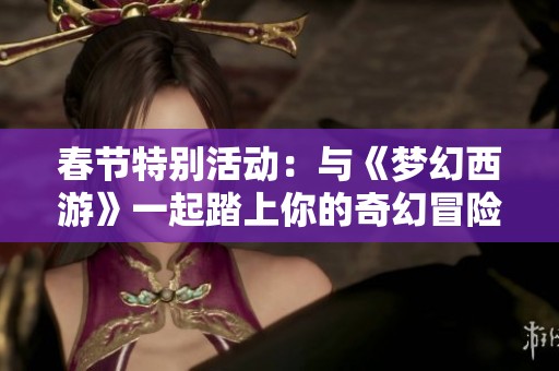 春节特别活动：与《梦幻西游》一起踏上你的奇幻冒险之旅