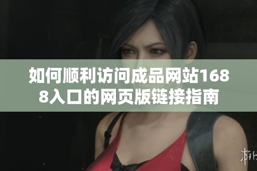 如何顺利访问成品网站1688入口的网页版链接指南