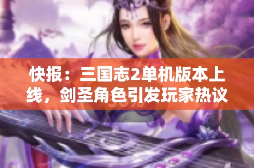 快报：三国志2单机版本上线，剑圣角色引发玩家热议