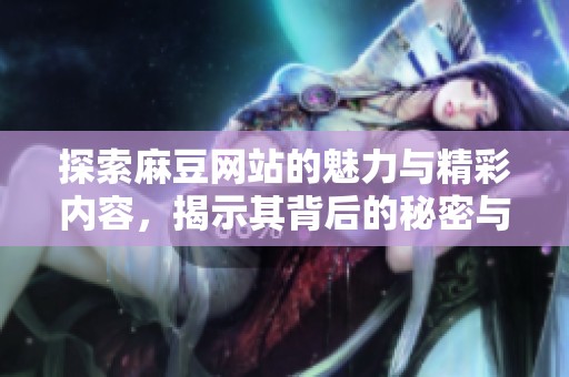 探索麻豆网站的魅力与精彩内容，揭示其背后的秘密与用户体验
