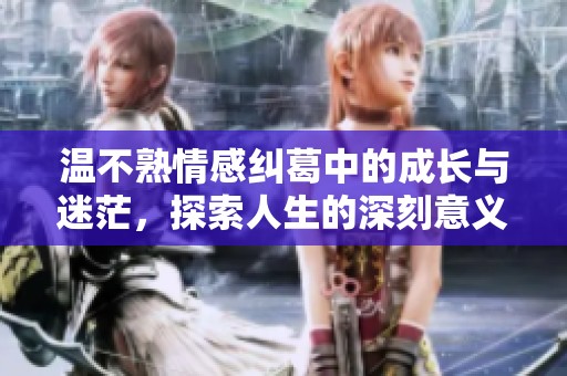 温不熟情感纠葛中的成长与迷茫，探索人生的深刻意义