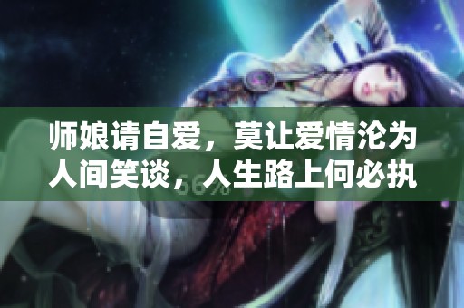 师娘请自爱，莫让爱情沦为人间笑谈，人生路上何必执念