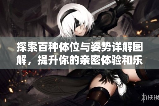 探索百种体位与姿势详解图解，提升你的亲密体验和乐趣