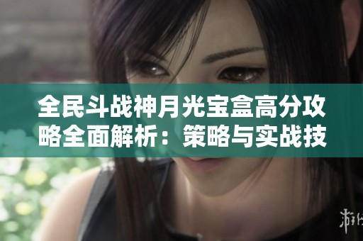 全民斗战神月光宝盒高分攻略全面解析：策略与实战技巧详解