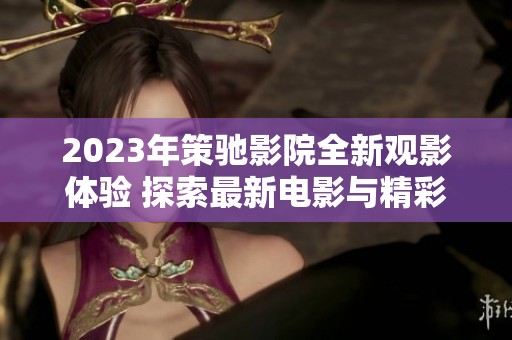 2023年策驰影院全新观影体验 探索最新电影与精彩内容