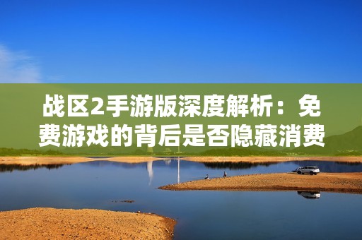 战区2手游版深度解析：免费游戏的背后是否隐藏消费陷阱？