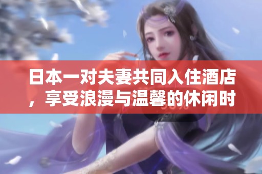 日本一对夫妻共同入住酒店，享受浪漫与温馨的休闲时光