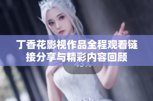 丁香花影视作品全程观看链接分享与精彩内容回顾