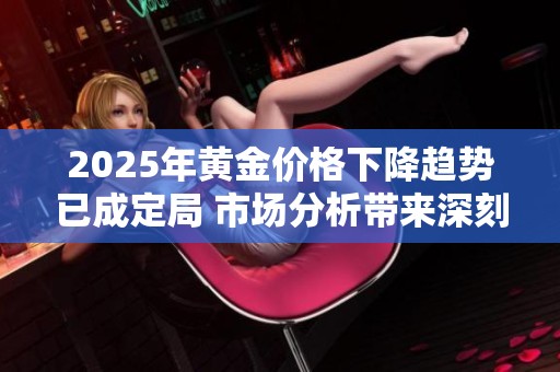 2025年黄金价格下降趋势已成定局 市场分析带来深刻启示