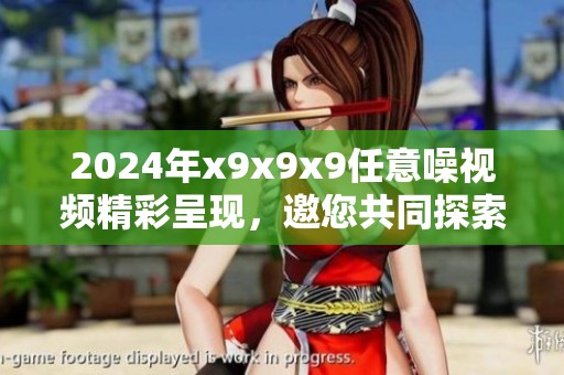2024年x9x9x9任意噪视频精彩呈现，邀您共同探索新视界