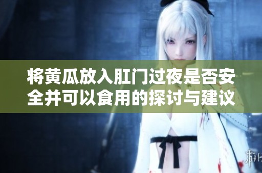 将黄瓜放入肛门过夜是否安全并可以食用的探讨与建议