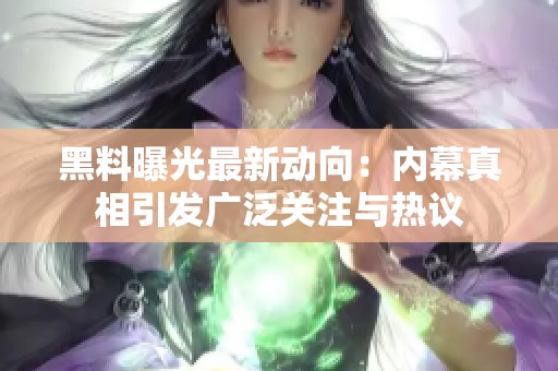 黑料曝光最新动向：内幕真相引发广泛关注与热议