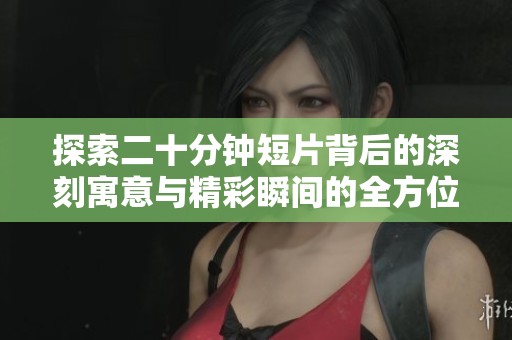 探索二十分钟短片背后的深刻寓意与精彩瞬间的全方位解读