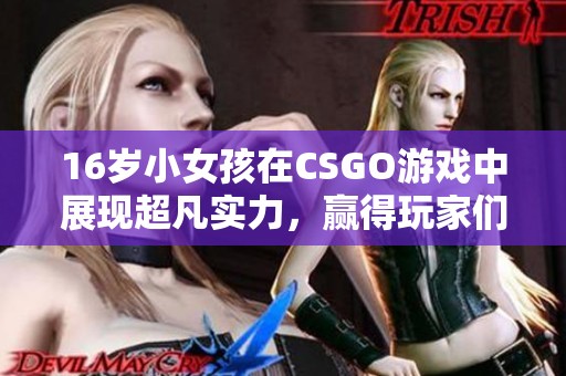 16岁小女孩在CSGO游戏中展现超凡实力，赢得玩家们的赞誉与关注