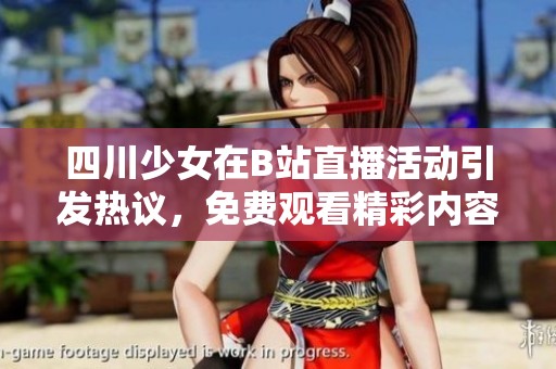 四川少女在B站直播活动引发热议，免费观看精彩内容等你来参与