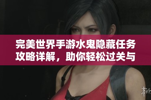 完美世界手游水鬼隐藏任务攻略详解，助你轻松过关与探索