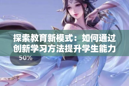 探索教育新模式：如何通过创新学习方法提升学生能力和兴趣