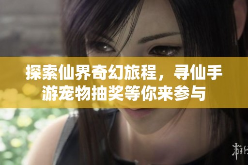 探索仙界奇幻旅程，寻仙手游宠物抽奖等你来参与