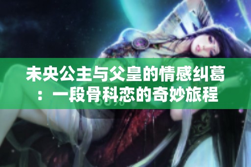 未央公主与父皇的情感纠葛：一段骨科恋的奇妙旅程
