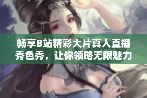 畅享B站精彩大片真人直播秀色秀，让你领略无限魅力与乐趣