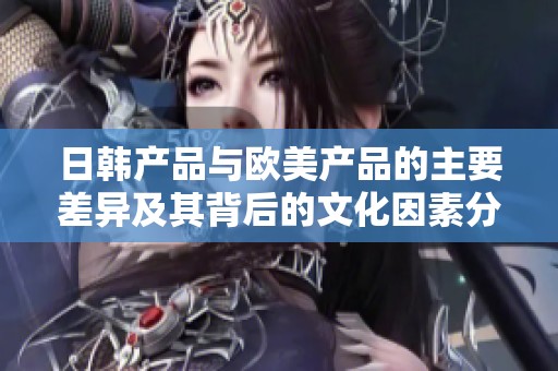 日韩产品与欧美产品的主要差异及其背后的文化因素分析