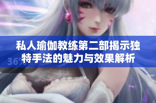 私人瑜伽教练第二部揭示独特手法的魅力与效果解析