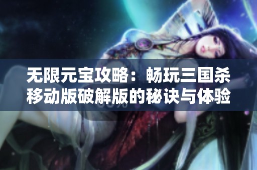 无限元宝攻略：畅玩三国杀移动版破解版的秘诀与体验分享