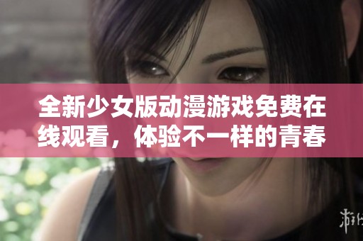 全新少女版动漫游戏免费在线观看，体验不一样的青春与冒险之旅
