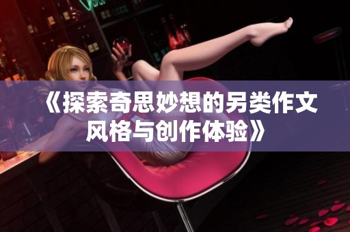 《探索奇思妙想的另类作文风格与创作体验》