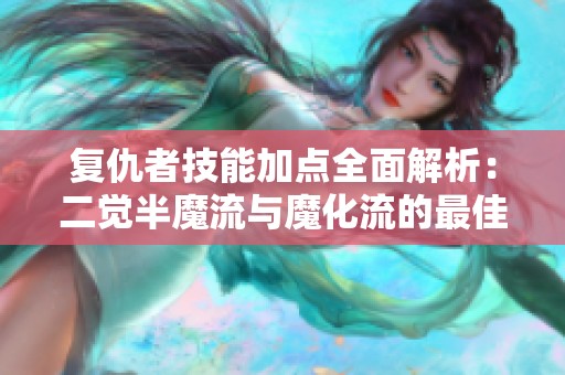 复仇者技能加点全面解析：二觉半魔流与魔化流的最佳加点策略