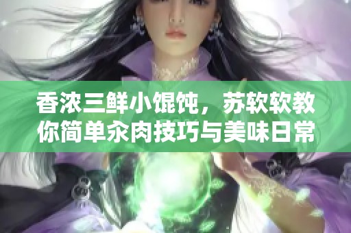 香浓三鲜小馄饨，苏软软教你简单汆肉技巧与美味日常