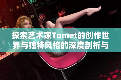 探索艺术家Tomet的创作世界与独特风格的深度剖析与感悟