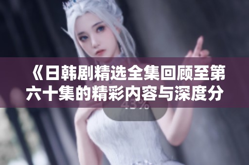 《日韩剧精选全集回顾至第六十集的精彩内容与深度分析》