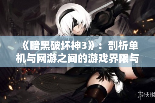《暗黑破坏神3》：剖析单机与网游之间的游戏界限与互动体验
