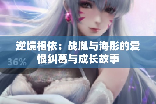 逆境相依：战胤与海彤的爱恨纠葛与成长故事