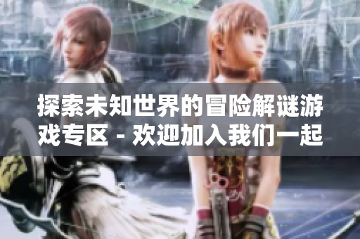 探索未知世界的冒险解谜游戏专区 - 欢迎加入我们一起解锁谜题之旅
