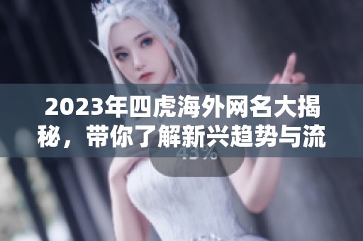 2023年四虎海外网名大揭秘，带你了解新兴趋势与流行风向
