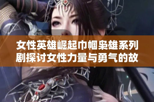 女性英雄崛起巾帼枭雄系列剧探讨女性力量与勇气的故事