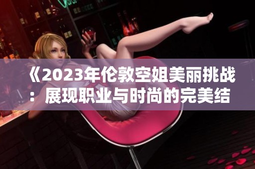 《2023年伦敦空姐美丽挑战：展现职业与时尚的完美结合》
