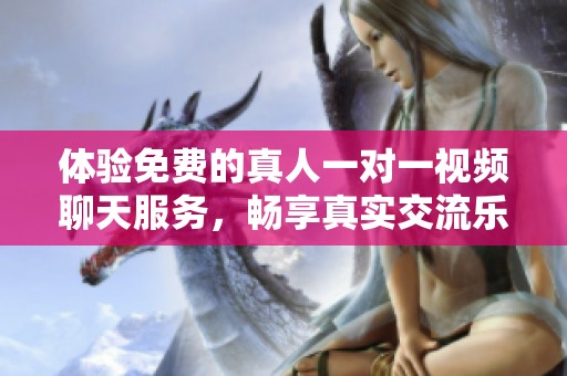 体验免费的真人一对一视频聊天服务，畅享真实交流乐趣