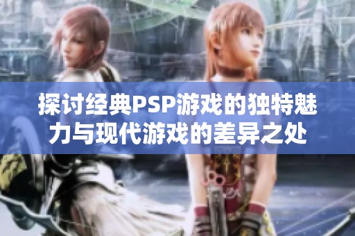 探讨经典PSP游戏的独特魅力与现代游戏的差异之处